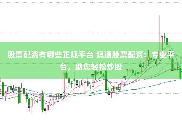 股票配资有哪些正规平台 澳通股票配资：专业平台，助您轻松炒股