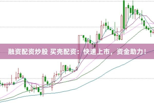 融资配资炒股 买壳配资：快速上市，资金助力！
