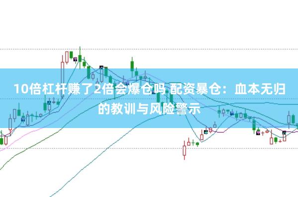 10倍杠杆赚了2倍会爆仓吗 配资暴仓：血本无归的教训与风险警示