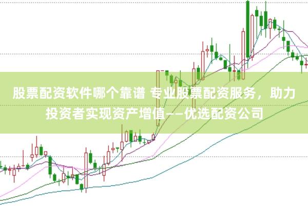 股票配资软件哪个靠谱 专业股票配资服务，助力投资者实现资产增值——优选配资公司