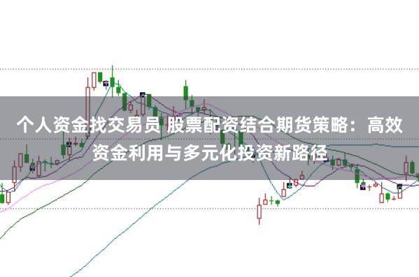 个人资金找交易员 股票配资结合期货策略：高效资金利用与多元化投资新路径