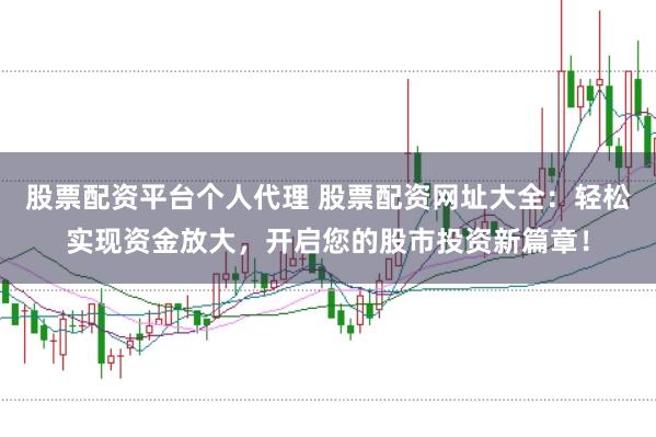 股票配资平台个人代理 股票配资网址大全：轻松实现资金放大，开启您的股市投资新篇章！
