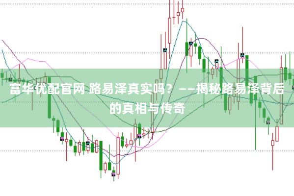 富华优配官网 路易泽真实吗？——揭秘路易泽背后的真相与传奇