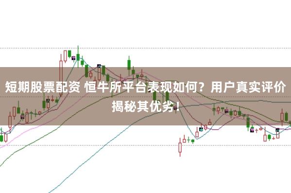 短期股票配资 恒牛所平台表现如何？用户真实评价揭秘其优劣！