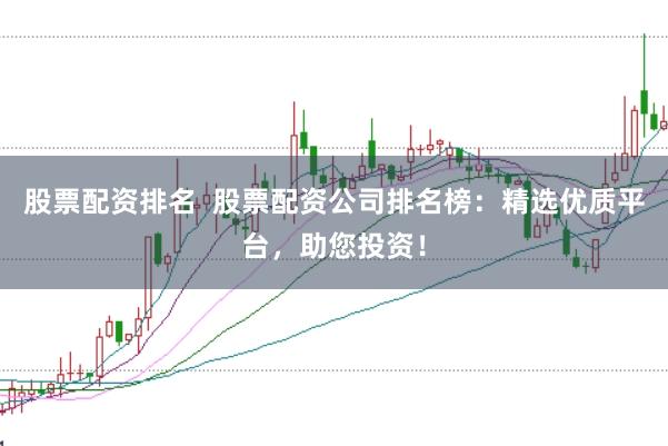 股票配资排名  股票配资公司排名榜：精选优质平台，助您投资！