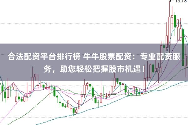 合法配资平台排行榜 牛牛股票配资：专业配资服务，助您轻松把握股市机遇！