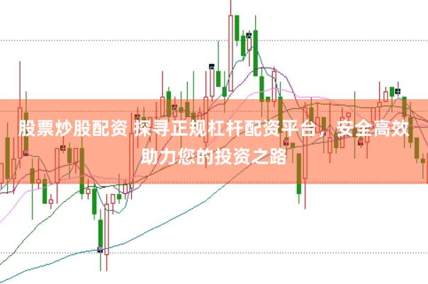 股票炒股配资 探寻正规杠杆配资平台，安全高效助力您的投资之路