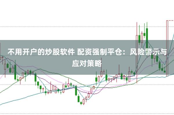不用开户的炒股软件 配资强制平仓：风险警示与应对策略