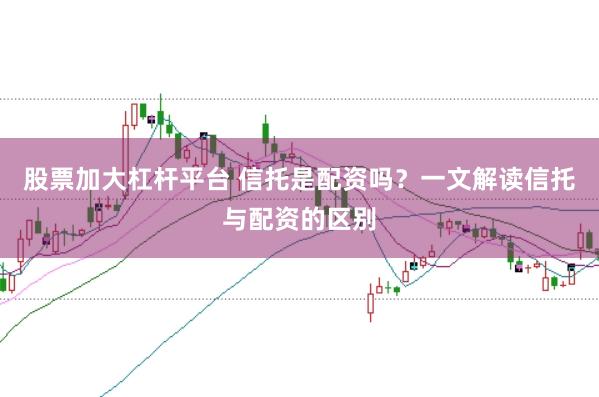 股票加大杠杆平台 信托是配资吗？一文解读信托与配资的区别