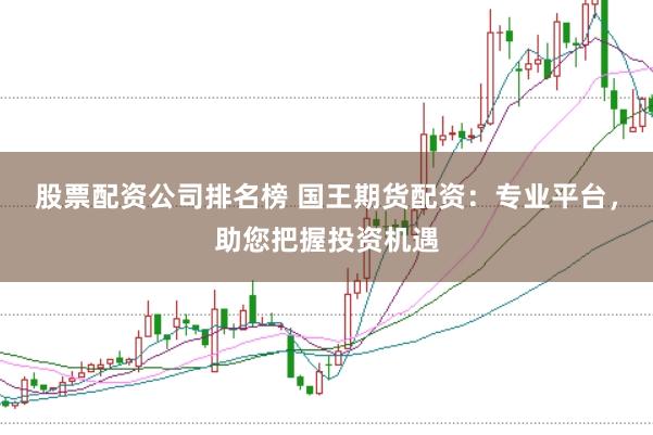 股票配资公司排名榜 国王期货配资：专业平台，助您把握投资机遇