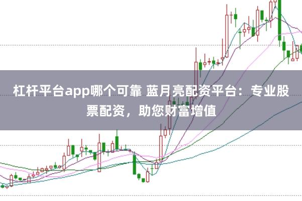 杠杆平台app哪个可靠 蓝月亮配资平台：专业股票配资，助您财富增值