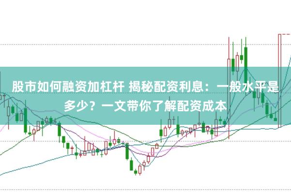 股市如何融资加杠杆 揭秘配资利息：一般水平是多少？一文带你了解配资成本