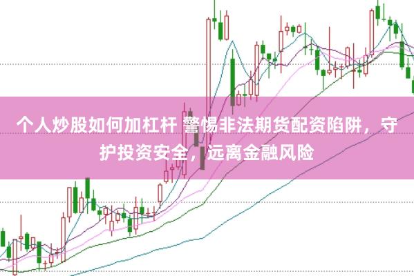 个人炒股如何加杠杆 警惕非法期货配资陷阱，守护投资安全，远离金融风险