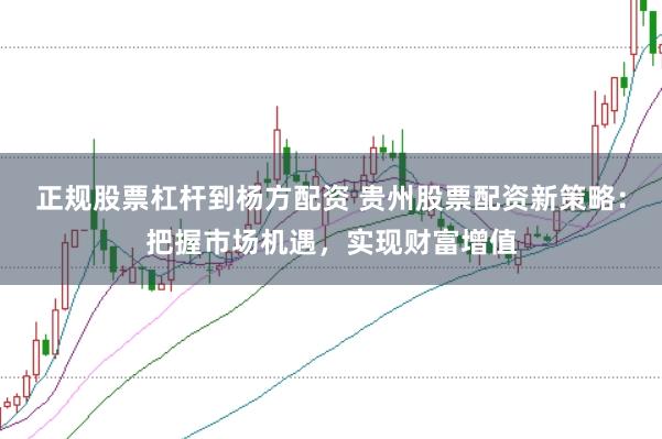 正规股票杠杆到杨方配资 贵州股票配资新策略：把握市场机遇，实现财富增值