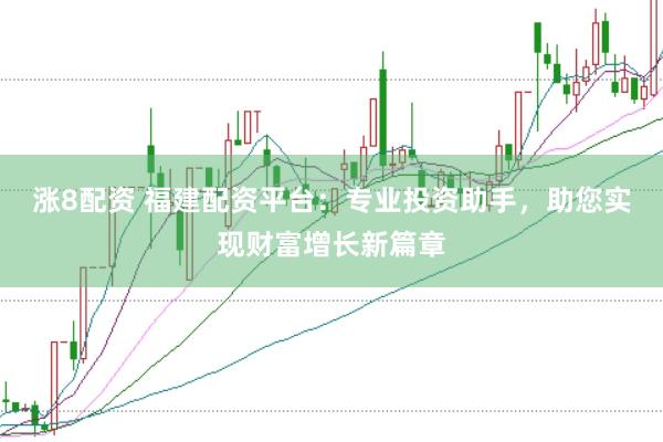 涨8配资 福建配资平台：专业投资助手，助您实现财富增长新篇章