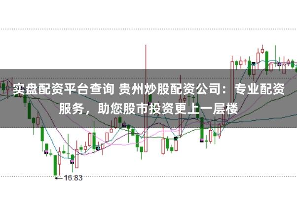实盘配资平台查询 贵州炒股配资公司：专业配资服务，助您股市投资更上一层楼