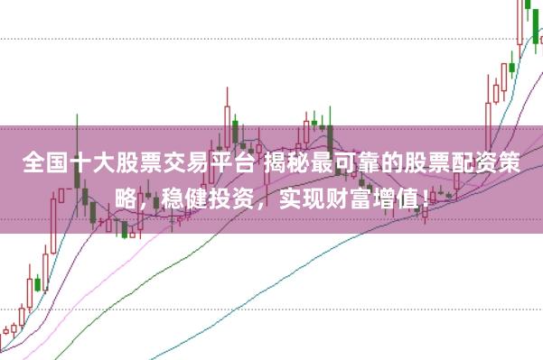 全国十大股票交易平台 揭秘最可靠的股票配资策略，稳健投资，实现财富增值！