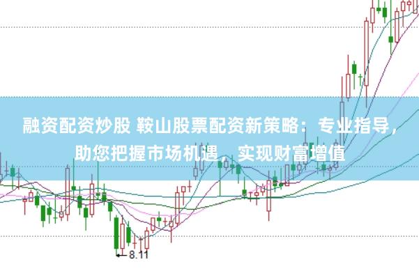 融资配资炒股 鞍山股票配资新策略：专业指导，助您把握市场机遇，实现财富增值