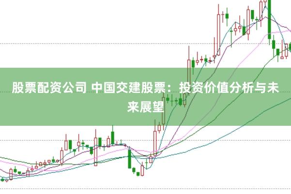 股票配资公司 中国交建股票：投资价值分析与未来展望