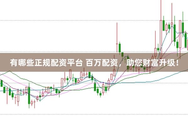 有哪些正规配资平台 百万配资，助您财富升级！