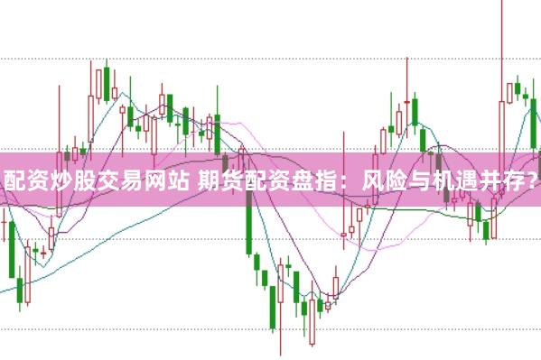 配资炒股交易网站 期货配资盘指：风险与机遇并存？