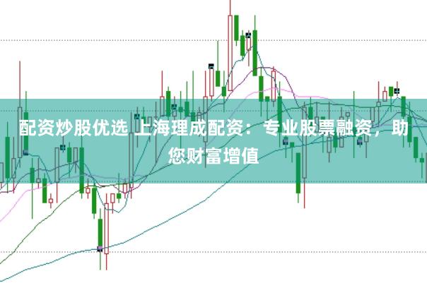 配资炒股优选 上海理成配资：专业股票融资，助您财富增值