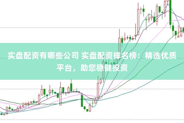 实盘配资有哪些公司 实盘配资排名榜：精选优质平台，助您稳健投资