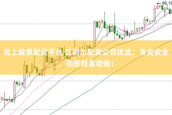 线上股票配资平台 江阴市配资公司优选：专业安全，助您财富增值！