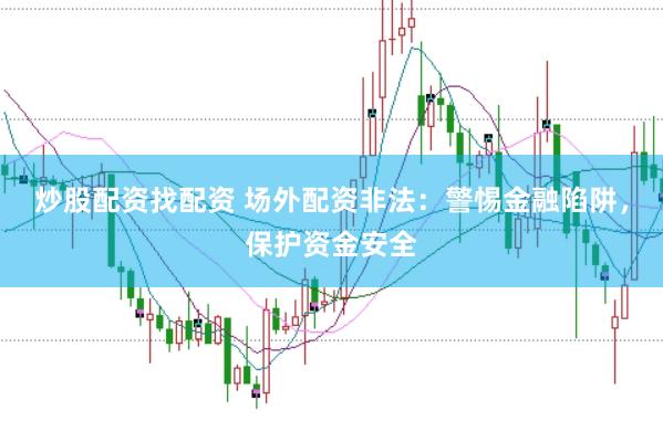 炒股配资找配资 场外配资非法：警惕金融陷阱，保护资金安全