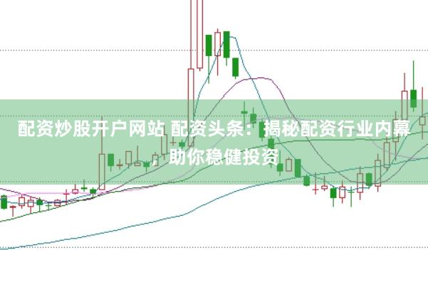 配资炒股开户网站 配资头条：揭秘配资行业内幕，助你稳健投资