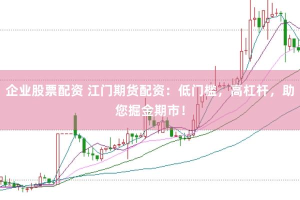 企业股票配资 江门期货配资：低门槛，高杠杆，助您掘金期市！
