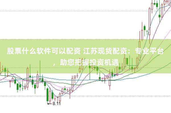 股票什么软件可以配资 江苏现货配资：专业平台，助您把握投资机遇
