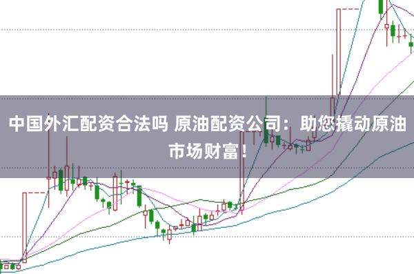 中国外汇配资合法吗 原油配资公司：助您撬动原油市场财富！