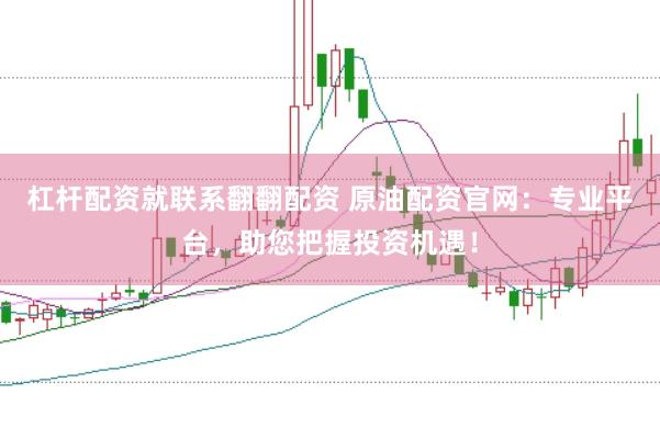 杠杆配资就联系翻翻配资 原油配资官网：专业平台，助您把握投资机遇！