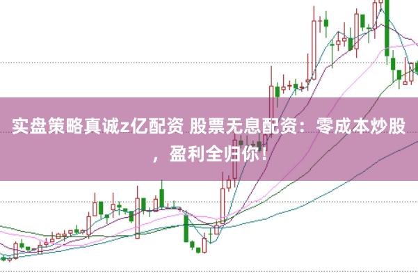 实盘策略真诚z亿配资 股票无息配资：零成本炒股，盈利全归你！