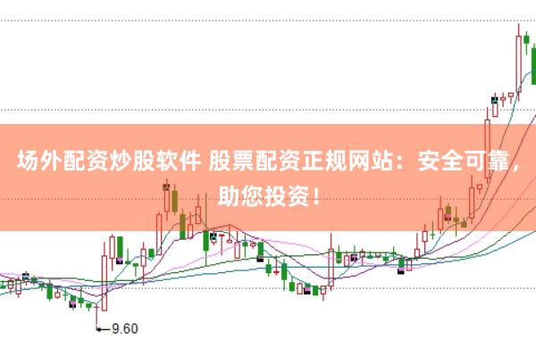 场外配资炒股软件 股票配资正规网站：安全可靠，助您投资！