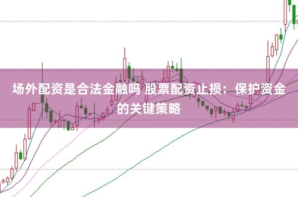 场外配资是合法金融吗 股票配资止损：保护资金的关键策略