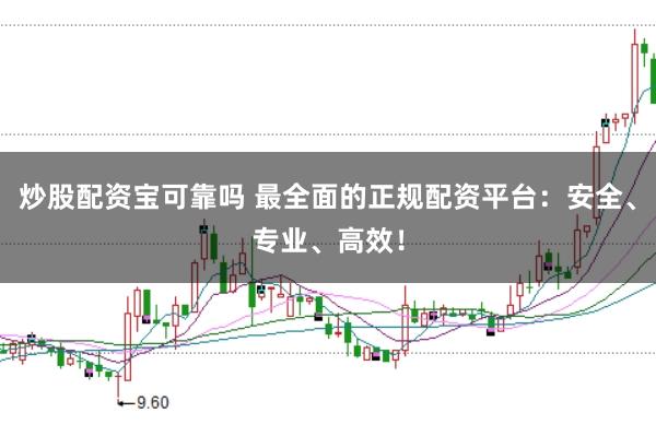 炒股配资宝可靠吗 最全面的正规配资平台：安全、专业、高效！