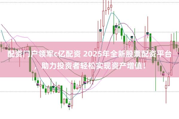配资门户领军c亿配资 2025年全新股票配资平台，助力投资者轻松实现资产增值！