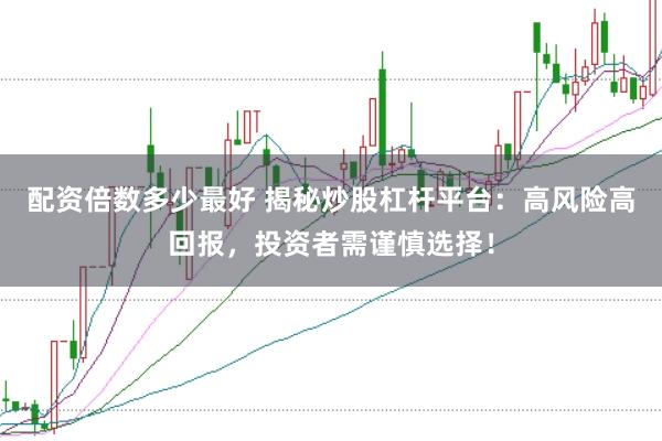 配资倍数多少最好 揭秘炒股杠杆平台：高风险高回报，投资者需谨慎选择！