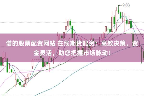 谱的股票配资网站 在线期货配资：高效决策，资金灵活，助您把握市场脉动！