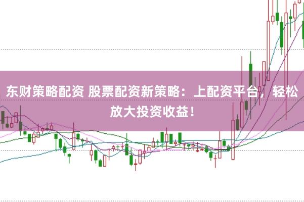 东财策略配资 股票配资新策略：上配资平台，轻松放大投资收益！