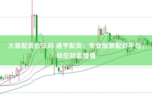 大蒜配资合法吗 通亨配资：专业股票配资平台，助您财富增值