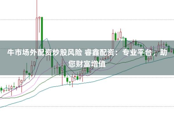 牛市场外配资炒股风险 睿鑫配资：专业平台，助您财富增值