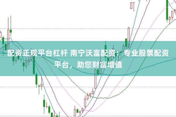 配资正规平台杠杆 南宁沃富配资：专业股票配资平台，助您财富增值