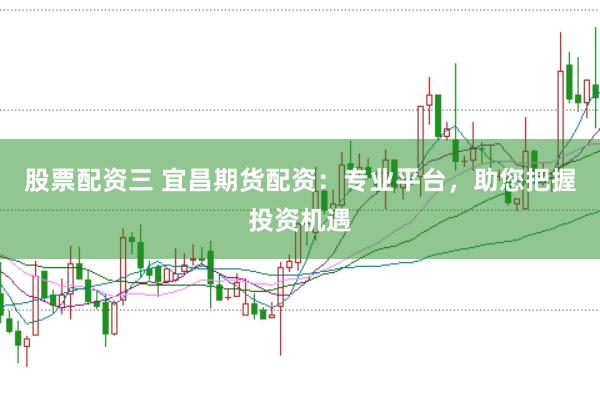股票配资三 宜昌期货配资：专业平台，助您把握投资机遇