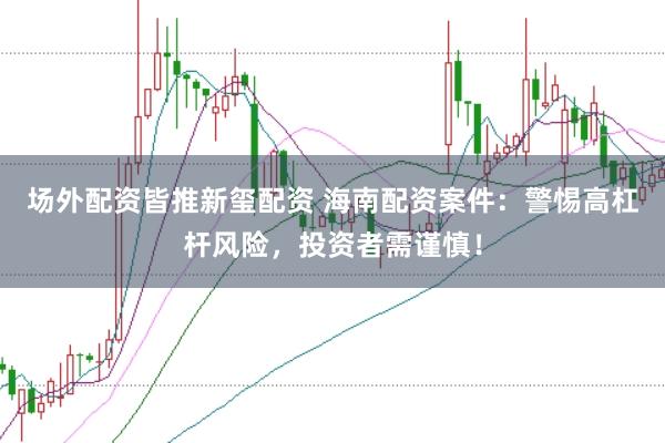 场外配资皆推新玺配资 海南配资案件：警惕高杠杆风险，投资者需谨慎！