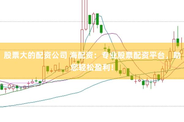 股票大的配资公司 海配资：专业股票配资平台，助您轻松盈利！