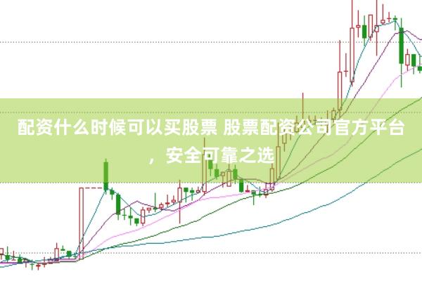配资什么时候可以买股票 股票配资公司官方平台，安全可靠之选