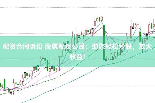 配资合同诉讼 股票配资公司：助您轻松炒股，放大收益！